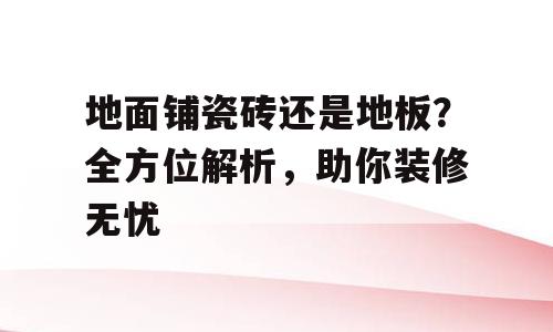 地面铺瓷砖还是地板？全方位解析，助你装修无忧