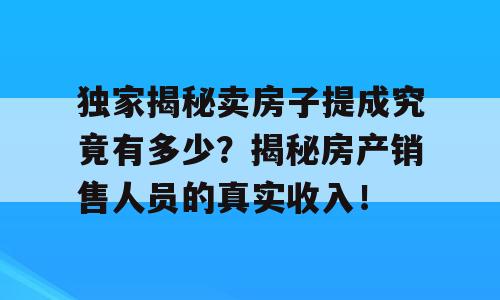 独家揭秘卖房子提成究竟有多少？揭秘房产销售人员的真实收入！