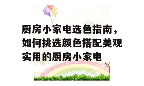 厨房小家电选色指南，如何挑选颜色搭配美观实用的厨房小家电