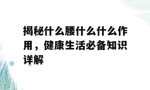 揭秘什么腰什么什么作用，健康生活必备知识详解