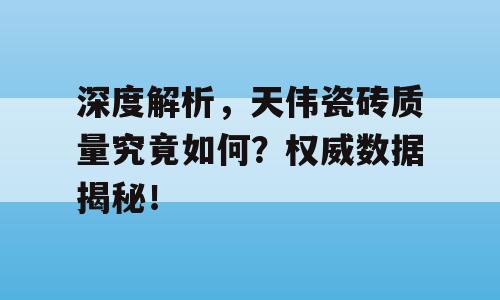 深度解析，天伟瓷砖质量究竟如何？权威数据揭秘！
