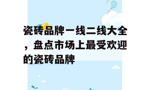 瓷砖品牌一线二线大全，盘点市场上最受欢迎的瓷砖品牌