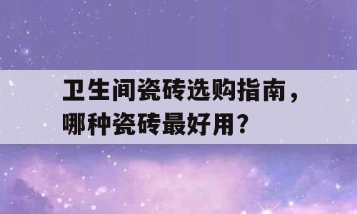 卫生间瓷砖选购指南，哪种瓷砖最好用？