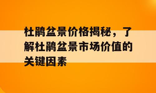 杜鹃盆景价格揭秘，了解杜鹃盆景市场价值的关键因素