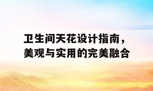 卫生间天花设计指南，美观与实用的完美融合