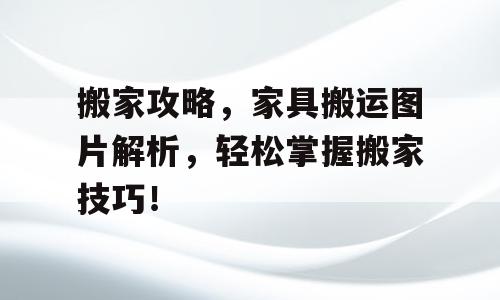 搬家攻略，家具搬运图片解析，轻松掌握搬家技巧！