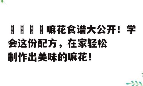 🌸嘛花食谱大公开！学会这份配方，在家轻松制作出美味的嘛花！