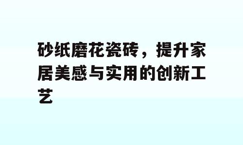 砂纸磨花瓷砖，提升家居美感与实用的创新工艺