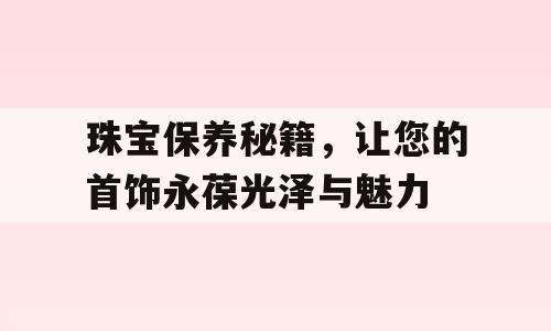 珠宝保养秘籍，让您的首饰永葆光泽与魅力
