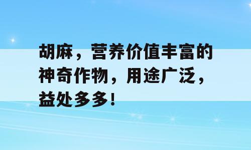 胡麻，营养价值丰富的神奇作物，用途广泛，益处多多！