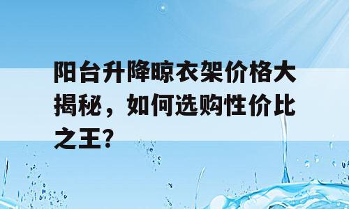 阳台升降晾衣架价格大揭秘，如何选购性价比之王？