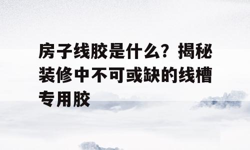 房子线胶是什么？揭秘装修中不可或缺的线槽专用胶