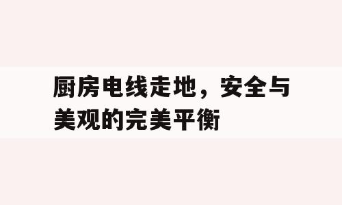 厨房电线走地，安全与美观的完美平衡