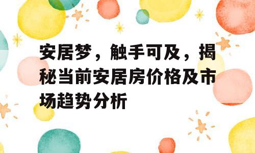 安居梦，触手可及，揭秘当前安居房价格及市场趋势分析
