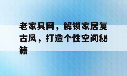 老家具网，解锁家居复古风，打造个性空间秘籍