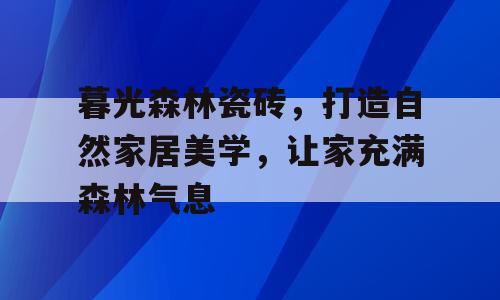 暮光森林瓷砖，打造自然家居美学，让家充满森林气息