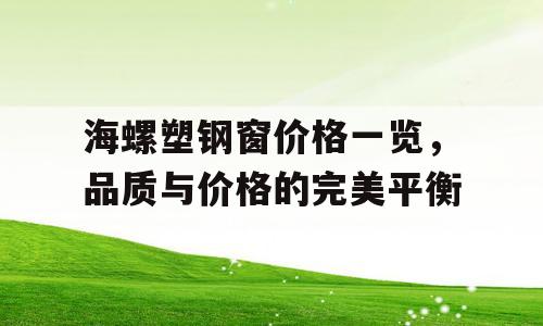 海螺塑钢窗价格一览，品质与价格的完美平衡