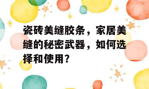 瓷砖美缝胶条，家居美缝的秘密武器，如何选择和使用？