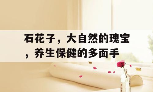 石花子，大自然的瑰宝，养生保健的多面手