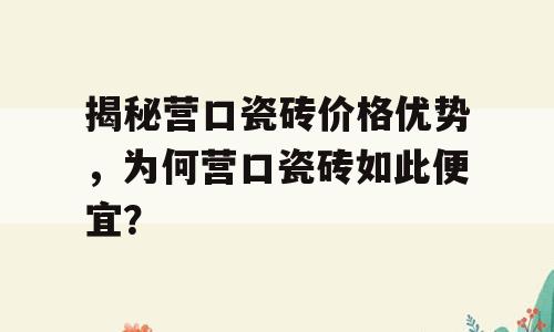 揭秘营口瓷砖价格优势，为何营口瓷砖如此便宜？