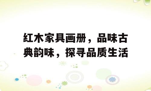 红木家具画册，品味古典韵味，探寻品质生活
