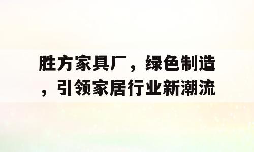 胜方家具厂，绿色制造，引领家居行业新潮流