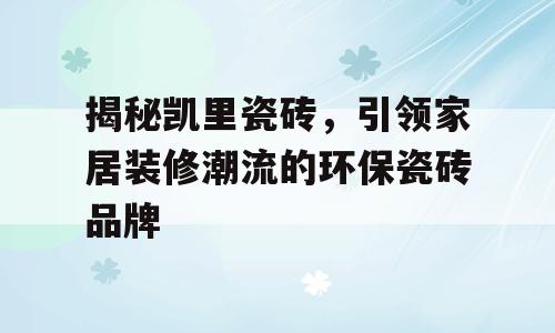 揭秘凯里瓷砖，引领家居装修潮流的环保瓷砖品牌