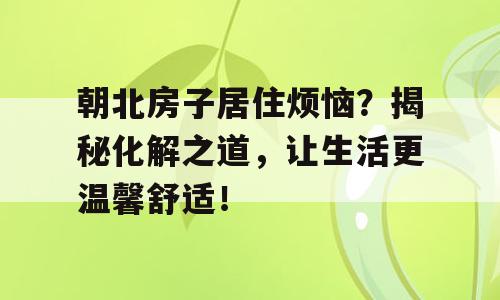 朝北房子居住烦恼？揭秘化解之道，让生活更温馨舒适！