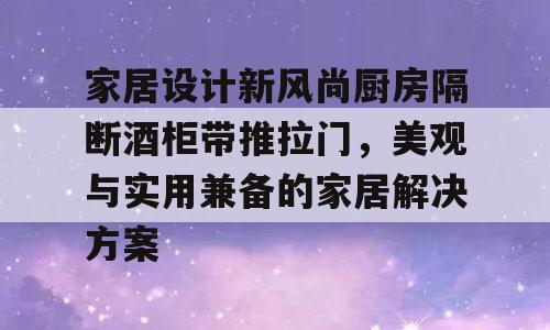 家居设计新风尚厨房隔断酒柜带推拉门，美观与实用兼备的家居解决方案