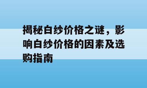 揭秘白纱价格之谜，影响白纱价格的因素及选购指南