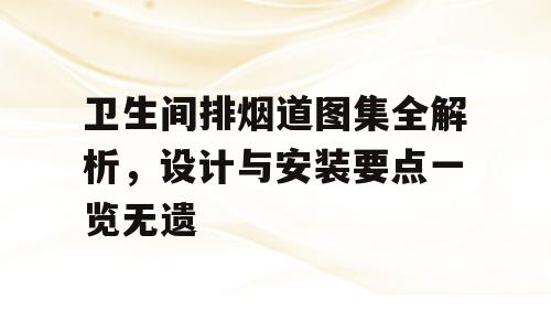 卫生间排烟道图集全解析，设计与安装要点一览无遗