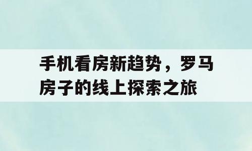 手机看房新趋势，罗马房子的线上探索之旅