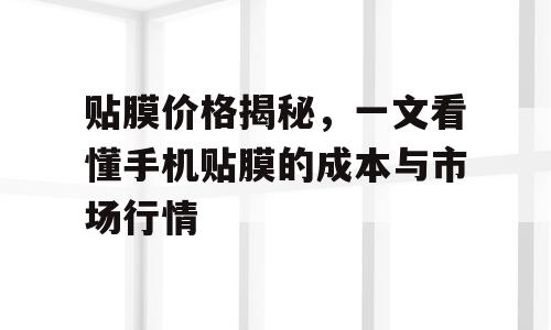 贴膜价格揭秘，一文看懂手机贴膜的成本与市场行情