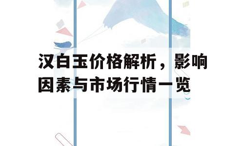 汉白玉价格解析，影响因素与市场行情一览