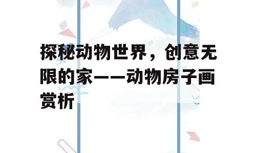 探秘动物世界，创意无限的家——动物房子画赏析