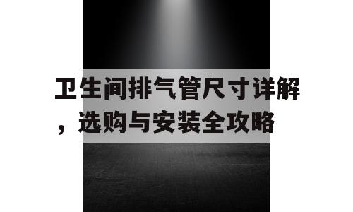 卫生间排气管尺寸详解，选购与安装全攻略