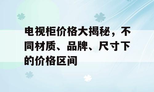 电视柜价格大揭秘，不同材质、品牌、尺寸下的价格区间