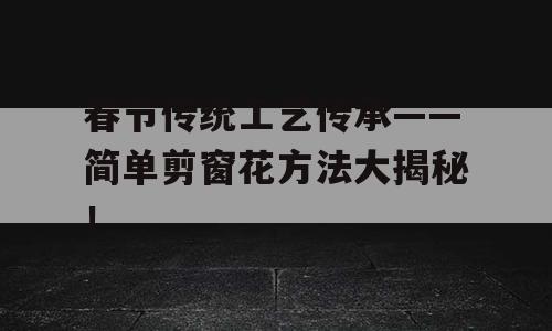 春节传统工艺传承——简单剪窗花方法大揭秘！