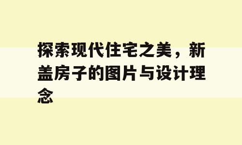 探索现代住宅之美，新盖房子的图片与设计理念