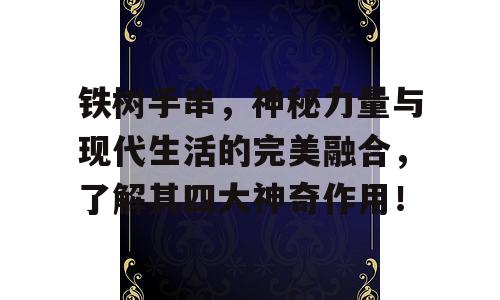 铁树手串，神秘力量与现代生活的完美融合，了解其四大神奇作用！