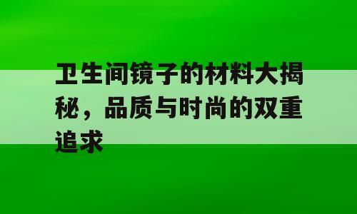 卫生间镜子的材料大揭秘，品质与时尚的双重追求