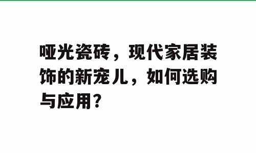 哑光瓷砖，现代家居装饰的新宠儿，如何选购与应用？