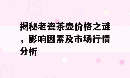 揭秘老瓷茶壶价格之谜，影响因素及市场行情分析
