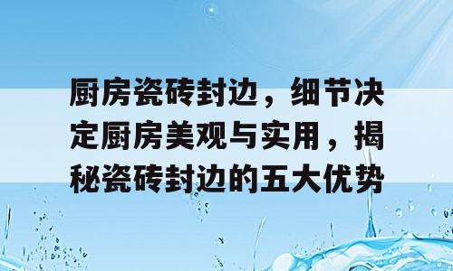 厨房瓷砖封边，细节决定厨房美观与实用，揭秘瓷砖封边的五大优势