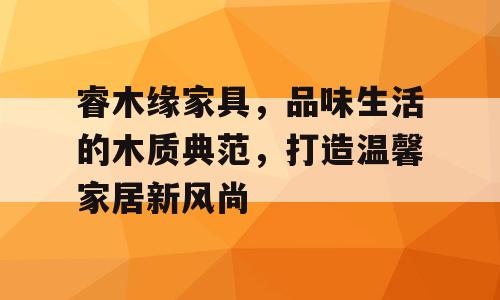 睿木缘家具，品味生活的木质典范，打造温馨家居新风尚
