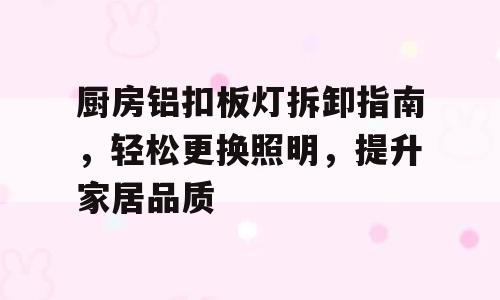 厨房铝扣板灯拆卸指南，轻松更换照明，提升家居品质