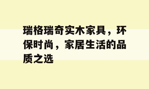 瑞格瑞奇实木家具，环保时尚，家居生活的品质之选