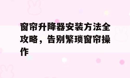 窗帘升降器安装方法全攻略，告别繁琐窗帘操作
