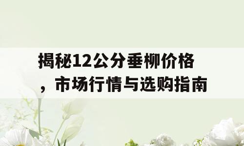 揭秘12公分垂柳价格，市场行情与选购指南