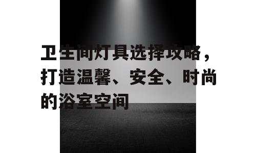 卫生间灯具选择攻略，打造温馨、安全、时尚的浴室空间